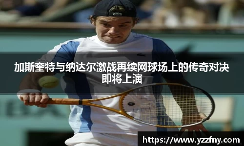 加斯奎特与纳达尔激战再续网球场上的传奇对决即将上演