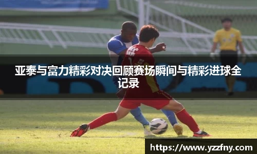 亚泰与富力精彩对决回顾赛场瞬间与精彩进球全记录