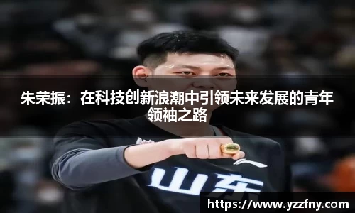 球盟会朱荣振：在科技创新浪潮中引领未来发展的青年领袖之路